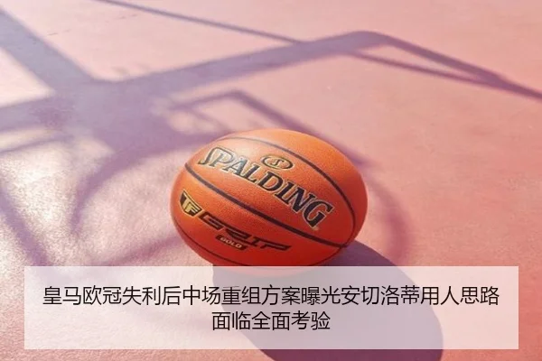 皇马欧冠失利后中场重组方案曝光安切洛蒂用人思路面临全面考验