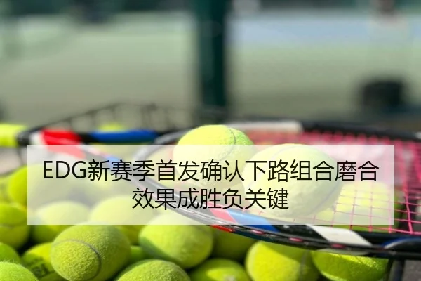 EDG新赛季首发确认下路组合磨合效果成胜负关键
