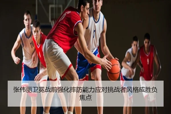 张伟丽卫冕战前强化摔防能力应对挑战者风格成胜负焦点